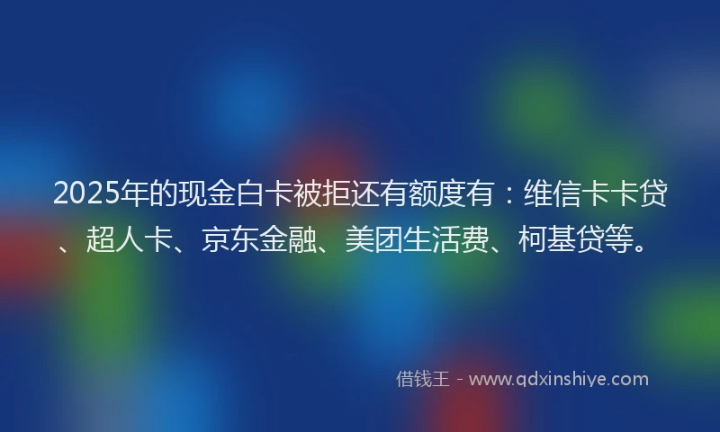 2025年的现金白卡被拒还有额度有：维信卡卡贷、超人卡、京东金融、美团生活费、柯基贷等。