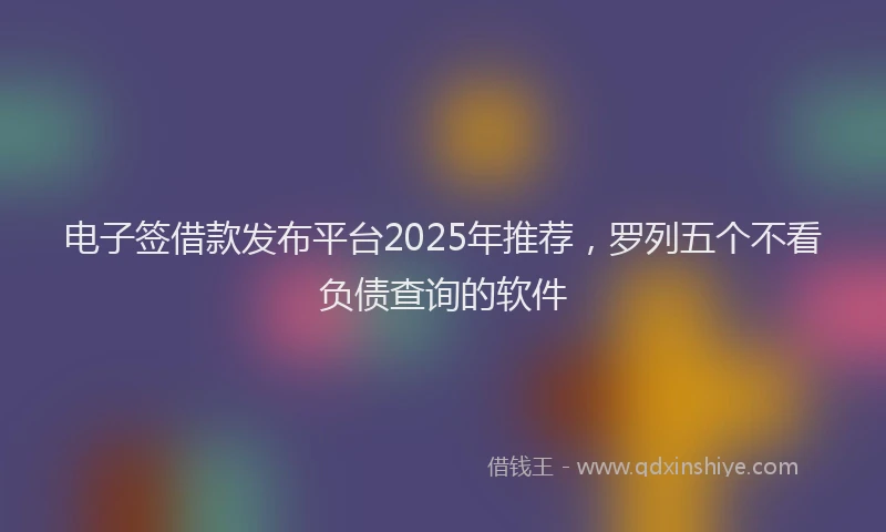 电子签借款发布平台2025年推荐，罗列五个不看负债查询的软件