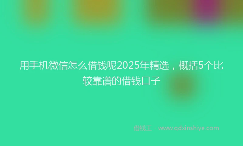用手机微信怎么借钱呢2025年精选，概括5个比较靠谱的借钱口子
