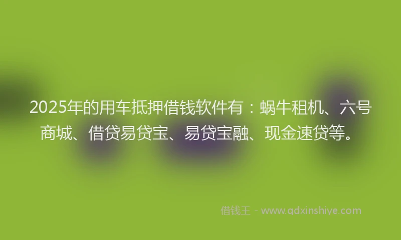 2025年的用车抵押借钱软件有：蜗牛租机、六号商城、借贷易贷宝、易贷宝融、现金速贷等。