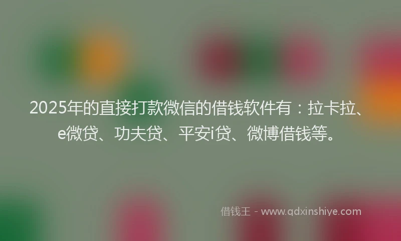 2025年的直接打款微信的借钱软件有：拉卡拉、e微贷、功夫贷、平安i贷、微博借钱等。