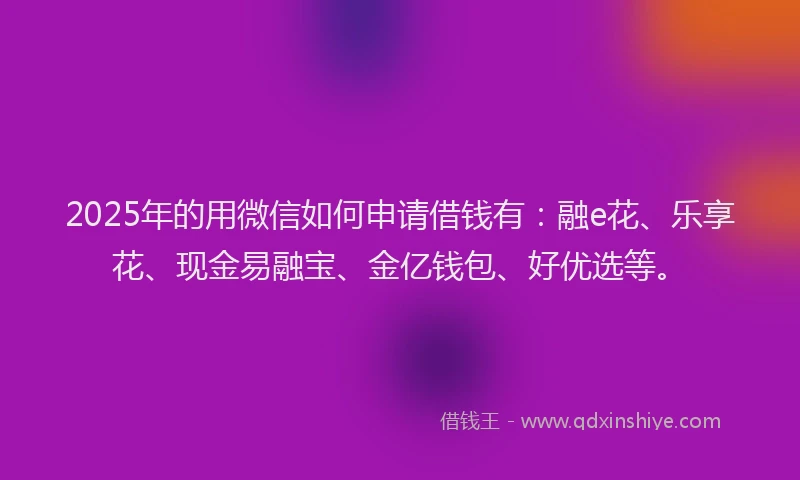 2025年的用微信如何申请借钱有：融e花、乐享花、现金易融宝、金亿钱包、好优选等。