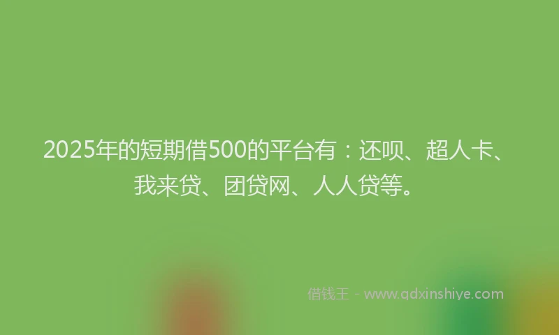 2025年的短期借500的平台有：还呗、超人卡、我来贷、团贷网、人人贷等。