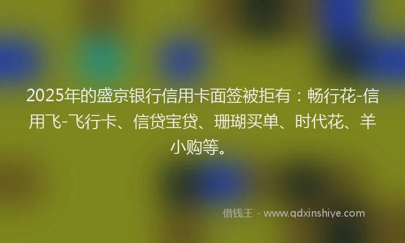 2025年的盛京银行信用卡面签被拒有：畅行花-信用飞-飞行卡、信贷宝贷、珊瑚买单、时代花、羊小购等。