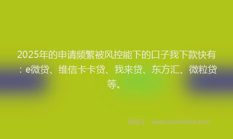 2025年的申请频繁被风控能下的口子我下款快有：e微贷、维信卡卡贷、我来贷、东方汇、微粒贷等。