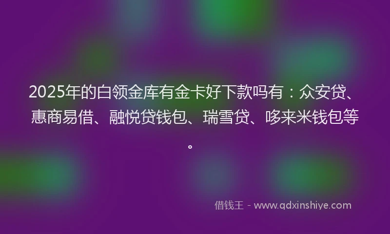 2025年的白领金库有金卡好下款吗有：众安贷、惠商易借、融悦贷钱包、瑞雪贷、哆来米钱包等。