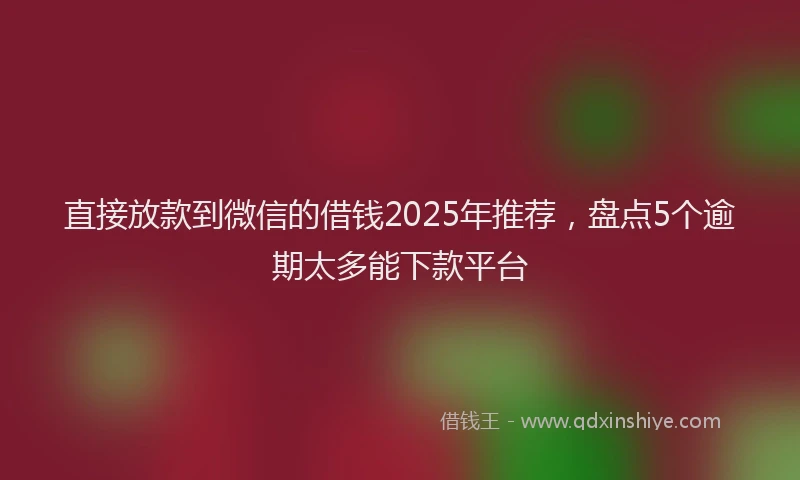 直接放款到微信的借钱2025年推荐，盘点5个逾期太多能下款平台