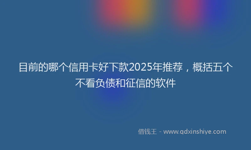 目前的哪个信用卡好下款2025年推荐，概括五个不看负债和征信的软件