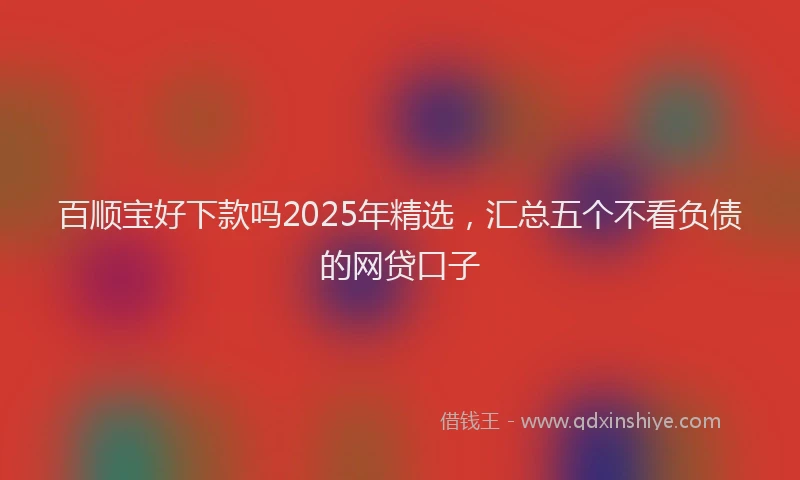 百顺宝好下款吗2025年精选，汇总五个不看负债的网贷口子