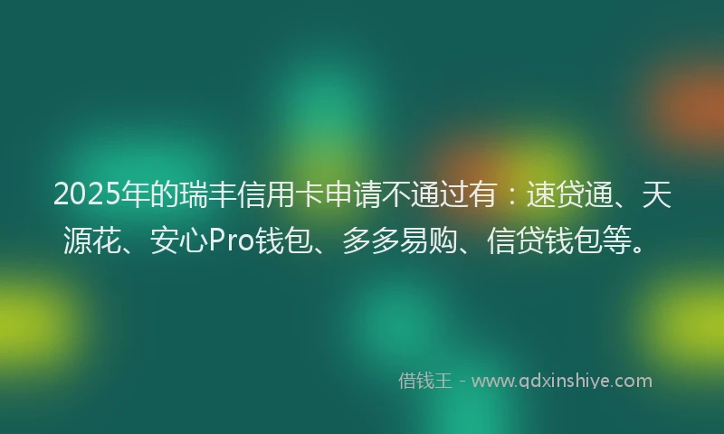 2025年的瑞丰信用卡申请不通过有：速贷通、天源花、安心Pro钱包、多多易购、信贷钱包等。