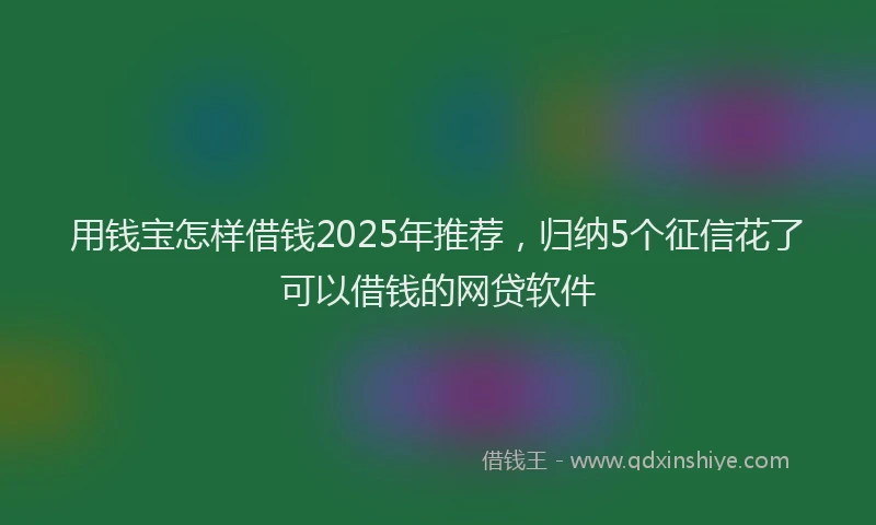 用钱宝怎样借钱2025年推荐，归纳5个征信花了可以借钱的网贷软件