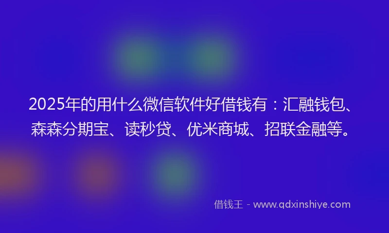2025年的用什么微信软件好借钱有：汇融钱包、森森分期宝、读秒贷、优米商城、招联金融等。