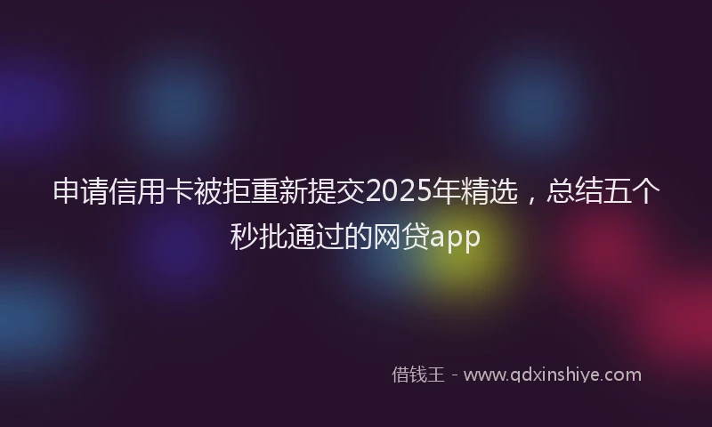 申请信用卡被拒重新提交2025年精选，总结五个秒批通过的网贷app