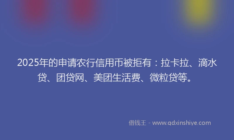 2025年的申请农行信用币被拒有：拉卡拉、滴水贷、团贷网、美团生活费、微粒贷等。