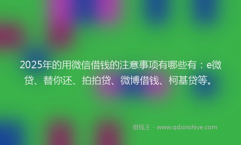 2025年的用微信借钱的注意事项有哪些有：e微贷、替你还、拍拍贷、微博借钱、柯基贷等。
