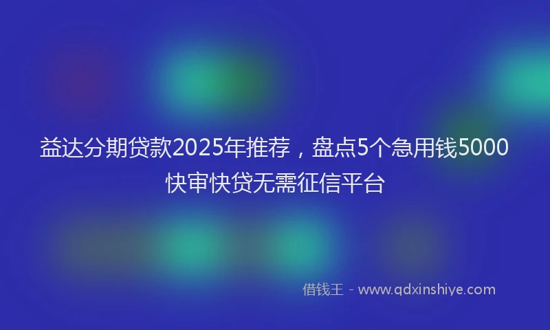 益达分期贷款2025年推荐，盘点5个急用钱5000快审快贷无需征信平台
