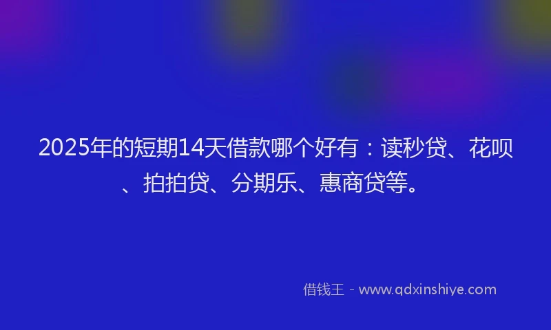 2025年的短期14天借款哪个好有：读秒贷、花呗、拍拍贷、分期乐、惠商贷等。