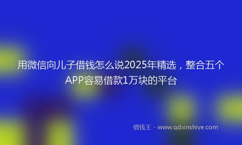 用微信向儿子借钱怎么说2025年精选，整合五个APP容易借款1万块的平台