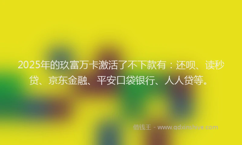 2025年的玖富万卡激活了不下款有：还呗、读秒贷、京东金融、平安口袋银行、人人贷等。
