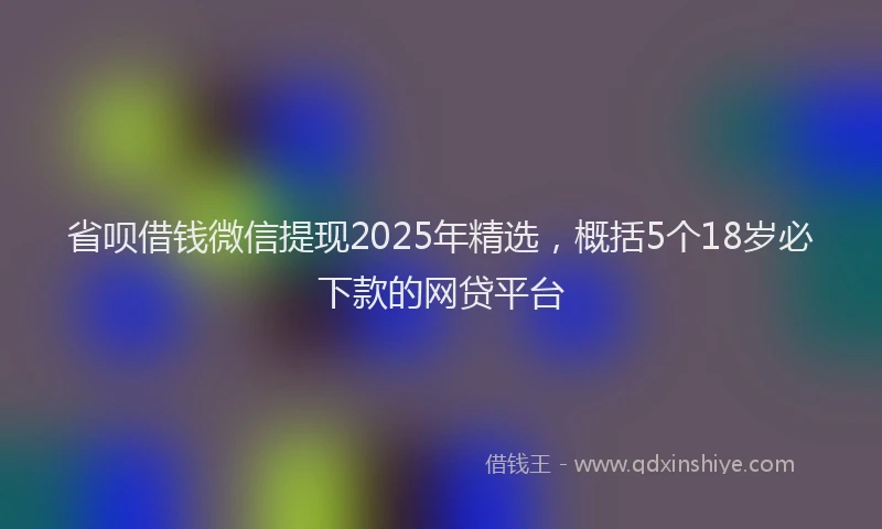 省呗借钱微信提现2025年精选，概括5个18岁必下款的网贷平台