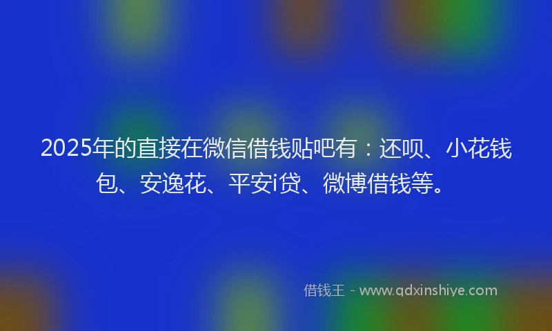 2025年的直接在微信借钱贴吧有：还呗、小花钱包、安逸花、平安i贷、微博借钱等。