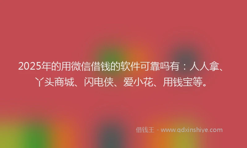 2025年的用微信借钱的软件可靠吗有：人人拿、丫头商城、闪电侠、爱小花、用钱宝等。