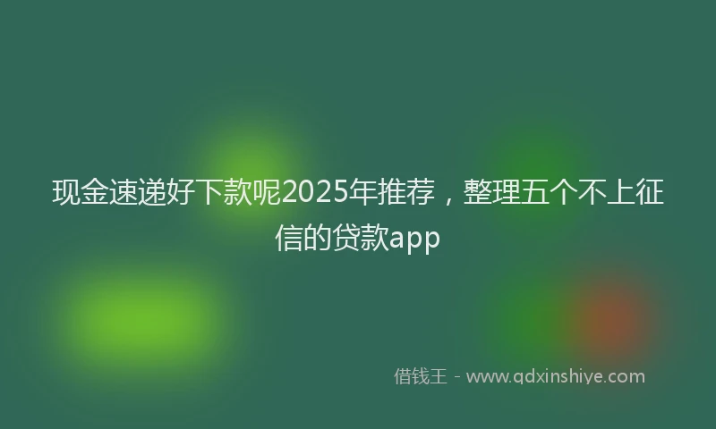现金速递好下款呢2025年推荐，整理五个不上征信的贷款app