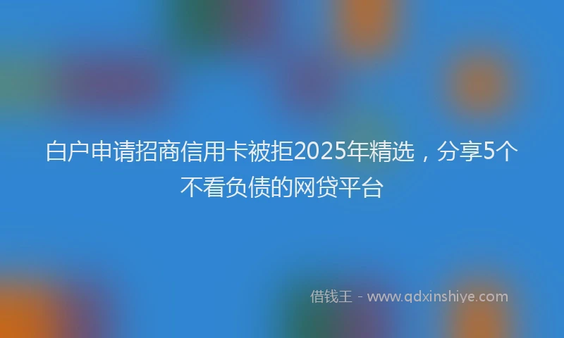 白户申请招商信用卡被拒2025年精选，分享5个不看负债的网贷平台
