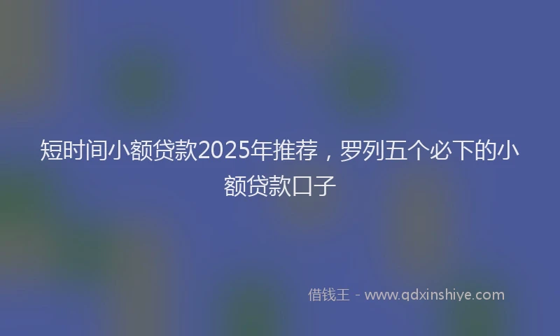 短时间小额贷款2025年推荐，罗列五个必下的小额贷款口子