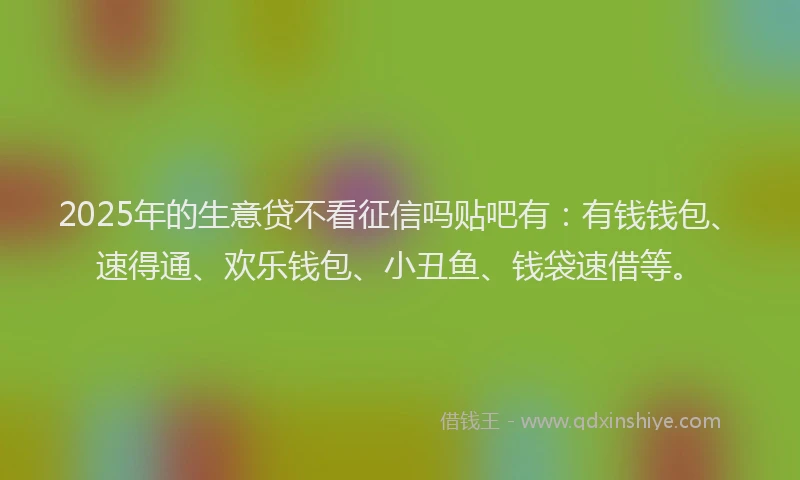 2025年的生意贷不看征信吗贴吧有：有钱钱包、速得通、欢乐钱包、小丑鱼、钱袋速借等。