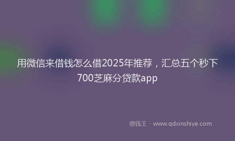 用微信来借钱怎么借2025年推荐，汇总五个秒下700芝麻分贷款app