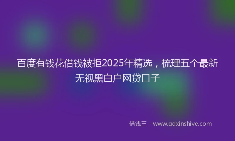 百度有钱花借钱被拒2025年精选，梳理五个最新无视黑白户网贷口子