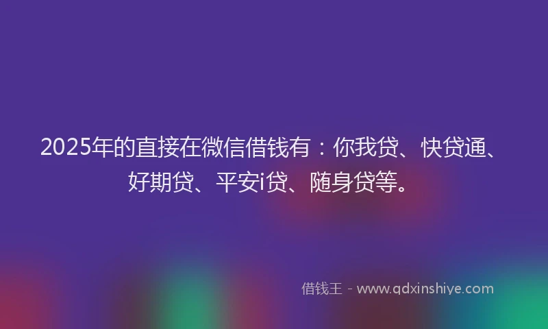 2025年的直接在微信借钱有：你我贷、快贷通、好期贷、平安i贷、随身贷等。