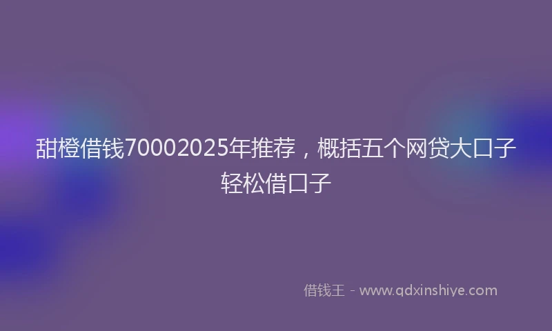 甜橙借钱70002025年推荐，概括五个网贷大口子轻松借口子