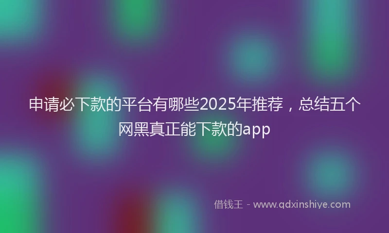 申请必下款的平台有哪些2025年推荐，总结五个网黑真正能下款的app