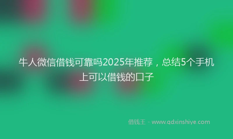 牛人微信借钱可靠吗2025年推荐，总结5个手机上可以借钱的口子