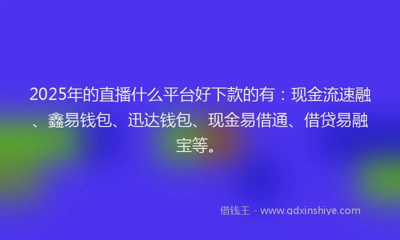 2025年的直播什么平台好下款的有：现金流速融、鑫易钱包、迅达钱包、现金易借通、借贷易融宝等。