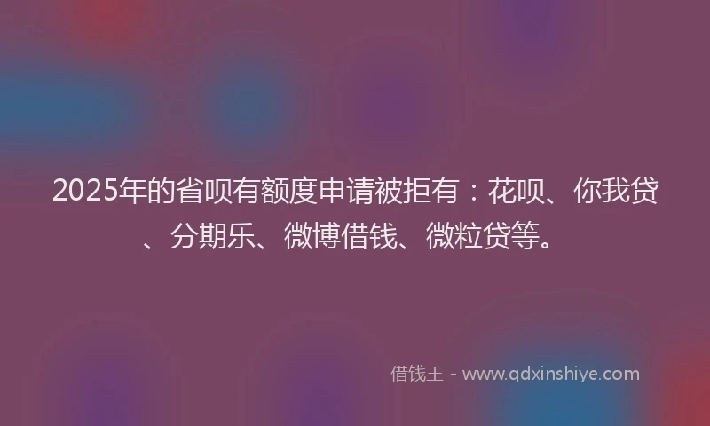 2025年的省呗有额度申请被拒有：花呗、你我贷、分期乐、微博借钱、微粒贷等。