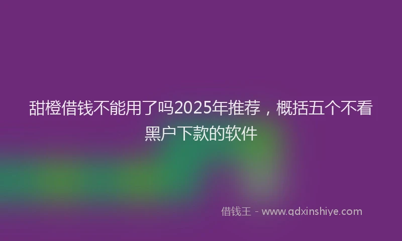 甜橙借钱不能用了吗2025年推荐，概括五个不看黑户下款的软件