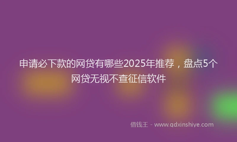 申请必下款的网贷有哪些2025年推荐，盘点5个网贷无视不查征信软件