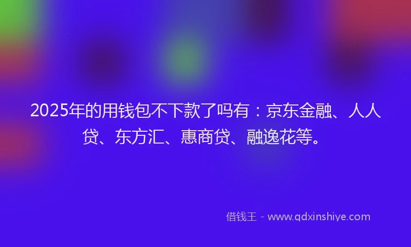 2025年的用钱包不下款了吗有：京东金融、人人贷、东方汇、惠商贷、融逸花等。