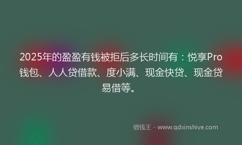 2025年的盈盈有钱被拒后多长时间有：悦享Pro钱包、人人贷借款、度小满、现金快贷、现金贷易借等。