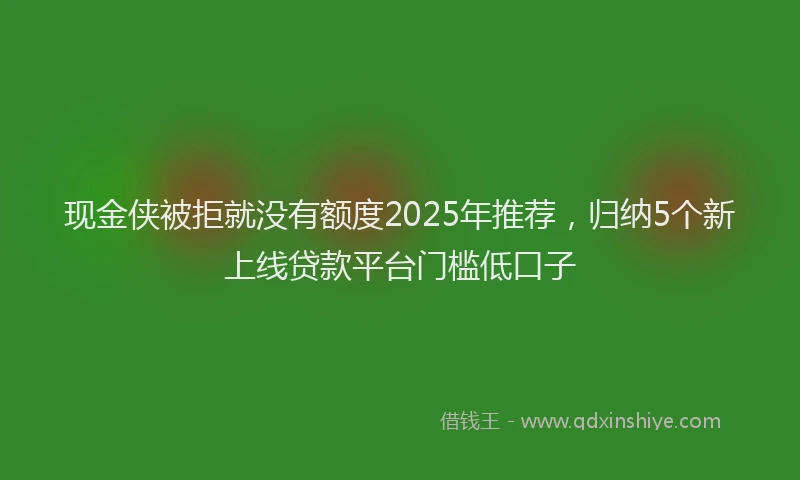 现金侠被拒就没有额度2025年推荐，归纳5个新上线贷款平台门槛低口子