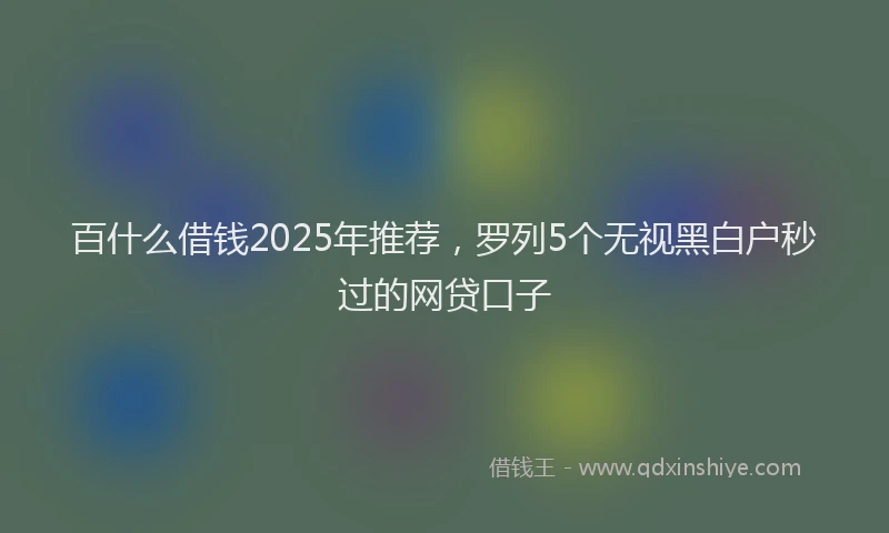 百什么借钱2025年推荐，罗列5个无视黑白户秒过的网贷口子