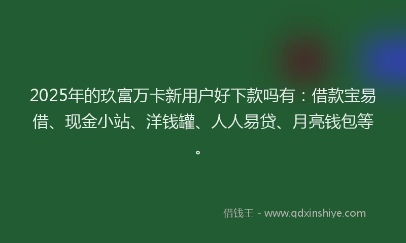 2025年的玖富万卡新用户好下款吗有：借款宝易借、现金小站、洋钱罐、人人易贷、月亮钱包等。
