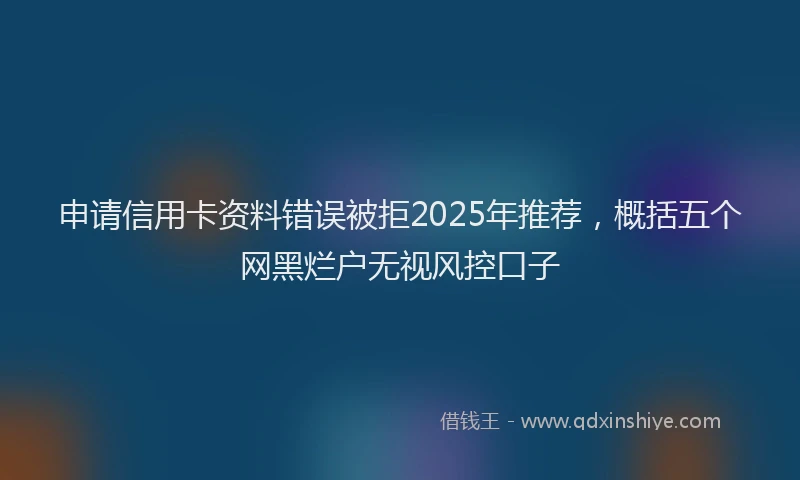 申请信用卡资料错误被拒2025年推荐，概括五个网黑烂户无视风控口子