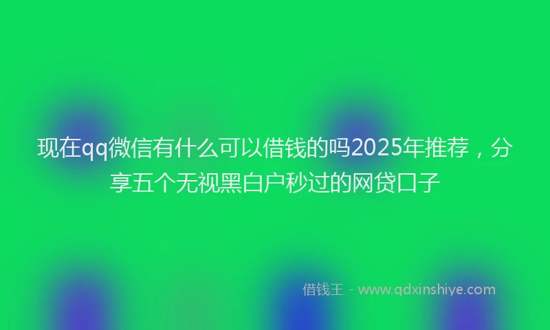 现在qq微信有什么可以借钱的吗2025年推荐，分享五个无视黑白户秒过的网贷口子