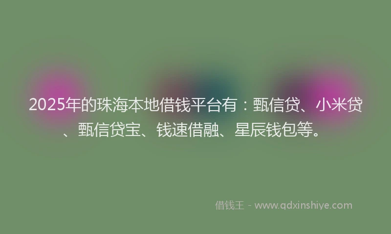 2025年的珠海本地借钱平台有：甄信贷、小米贷、甄信贷宝、钱速借融、星辰钱包等。