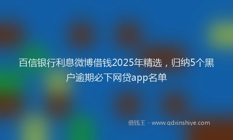 百信银行利息微博借钱2025年精选，归纳5个黑户逾期必下网贷app名单