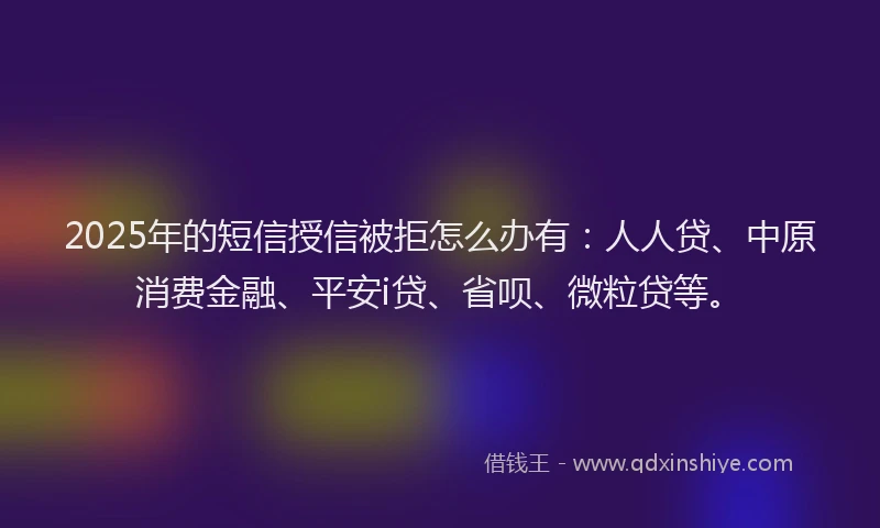2025年的短信授信被拒怎么办有：人人贷、中原消费金融、平安i贷、省呗、微粒贷等。